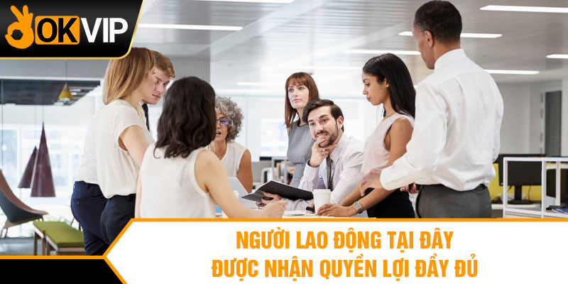 Người lao động tại đây được nhận quyền lợi đầy đủ