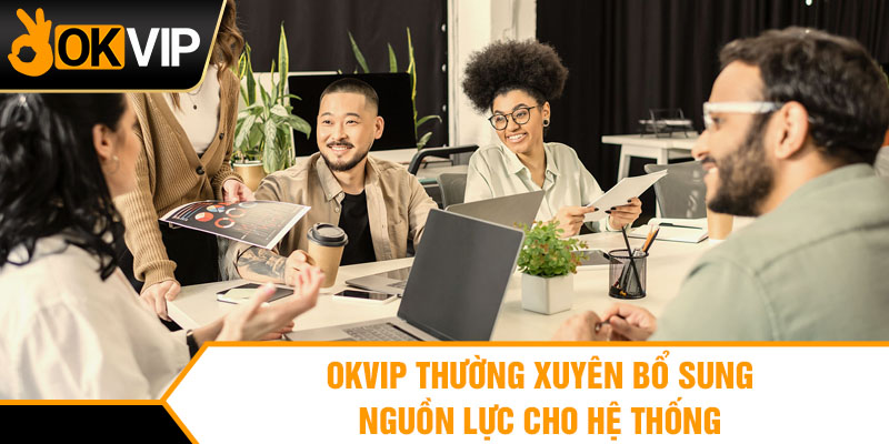 OKVIP thường xuyên bổ sung nguồn lực cho hệ thống