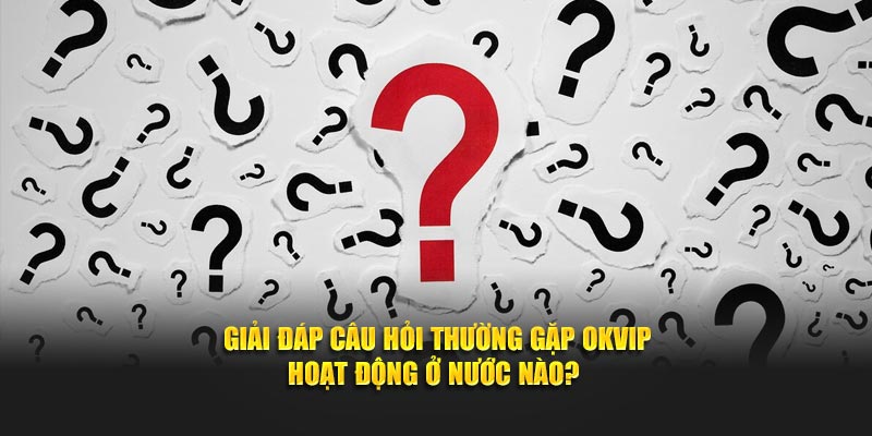 Giải đáp câu hỏi thường gặp OKVIP hoạt động ở nước nào?