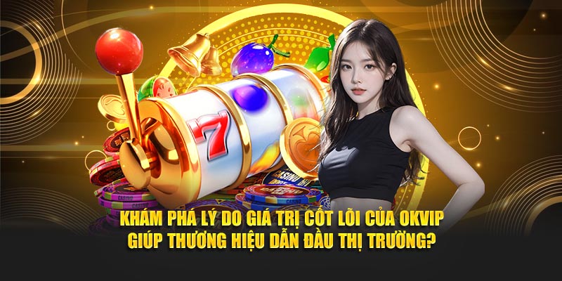 Khám phá lý do giá trị cốt lõi của OKVIP giúp thương hiệu dẫn đầu thị trường?