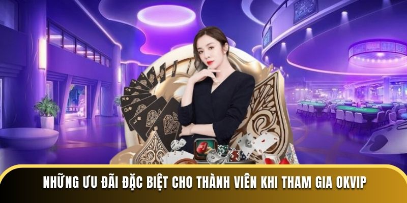 Những ưu đãi đặc biệt cho thành viên khi tham gia OKVIP